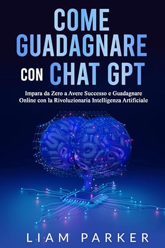 Come Guadagnare con Chat GPT: Impara da Zero a Avere Successo e Guadagnare Online con la Rivoluzionaria Intelligenza Artificiale