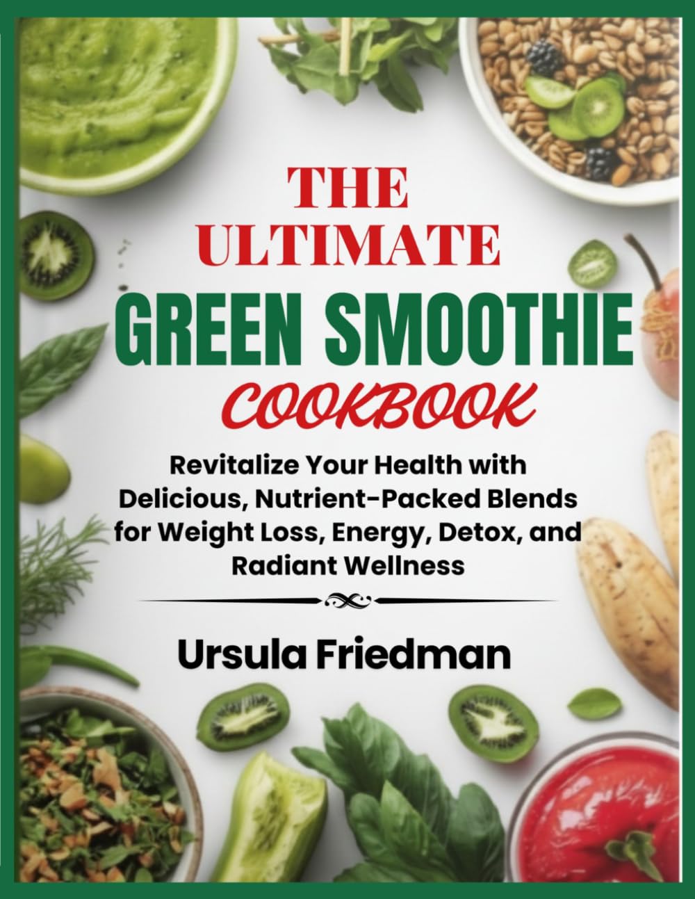 The Ultimate Green Smoothie Cookbook: Revitalize Your Health with Delicious, Nutrient-Packed Blends for Weight Loss, Energy, Detox, and Radiant Wellness