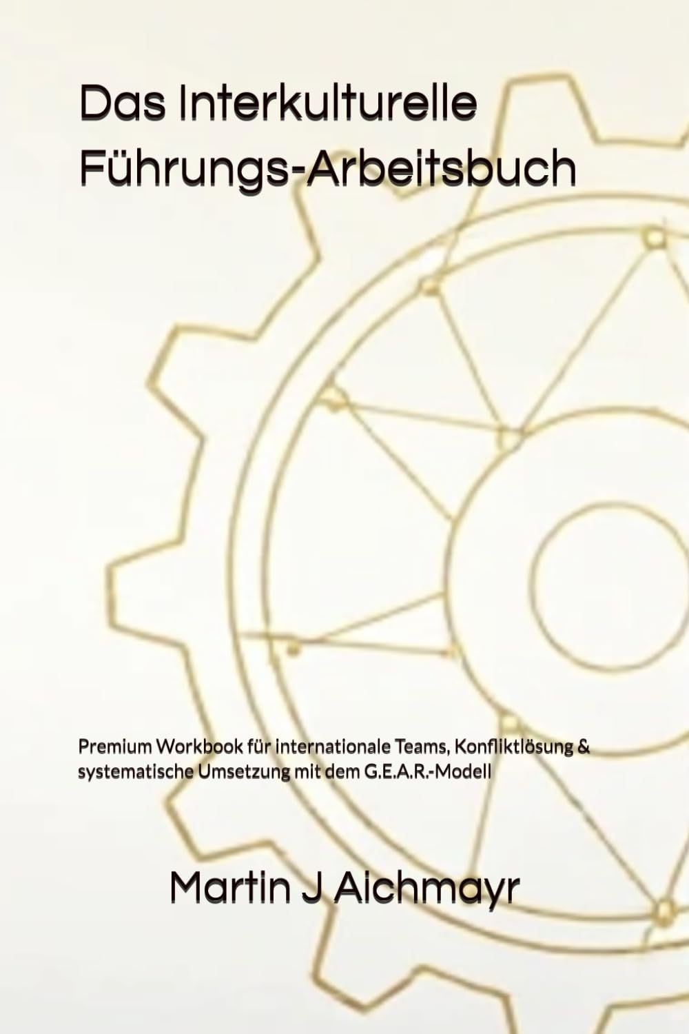 Das Interkulturelle Führungs-Arbeitsbuch: Premium Workbook für internationale Teams, Konfliktlösung & systematische Umsetzung mit dem G.E.A.R.-Modell ... Vertrauen aufbauen, Ergebnisse sichern)