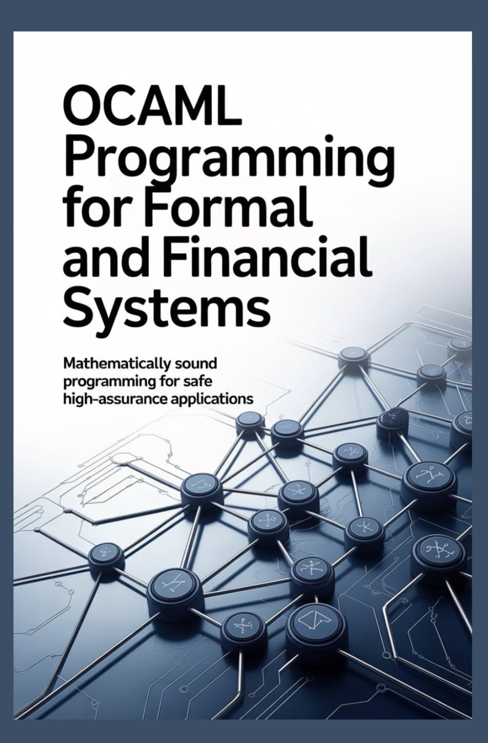 OCAML PROGRAMMING FOR FORMAL AND FINANCIAL SYSTEMS: Mathematically sound programming for safe high-assurance applications