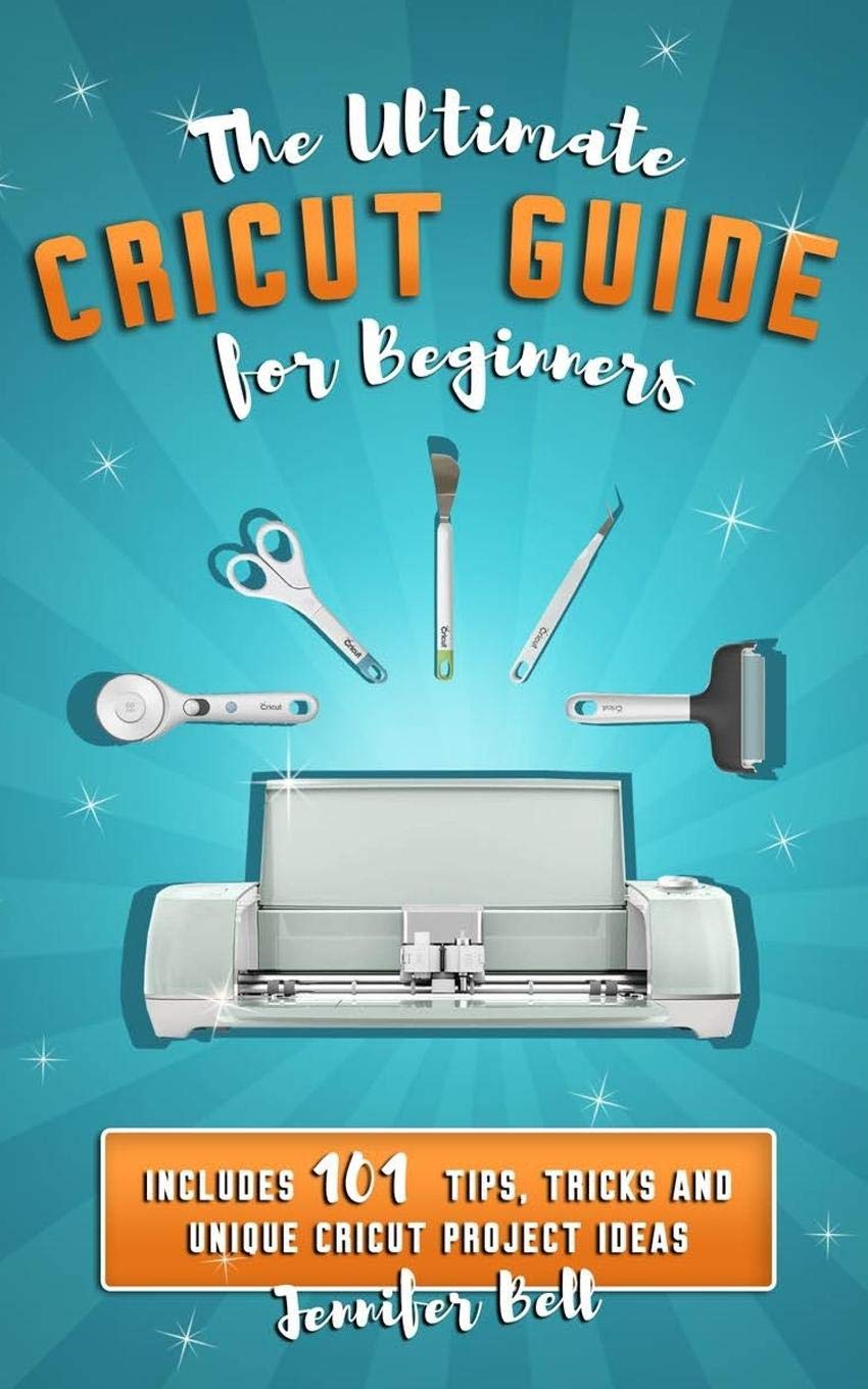 The Ultimate Cricut Guide for Beginners: 101 Tips, Tricks and Unique Project Ideas, a Step by Step Guide for Beginners, Includes Explore Air 2 and Design Space Guides for Beginners