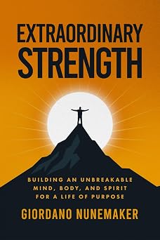 Extraordinary Strength Building an Unbreakable Mind, Body, and Spirit for a Life of Purpose