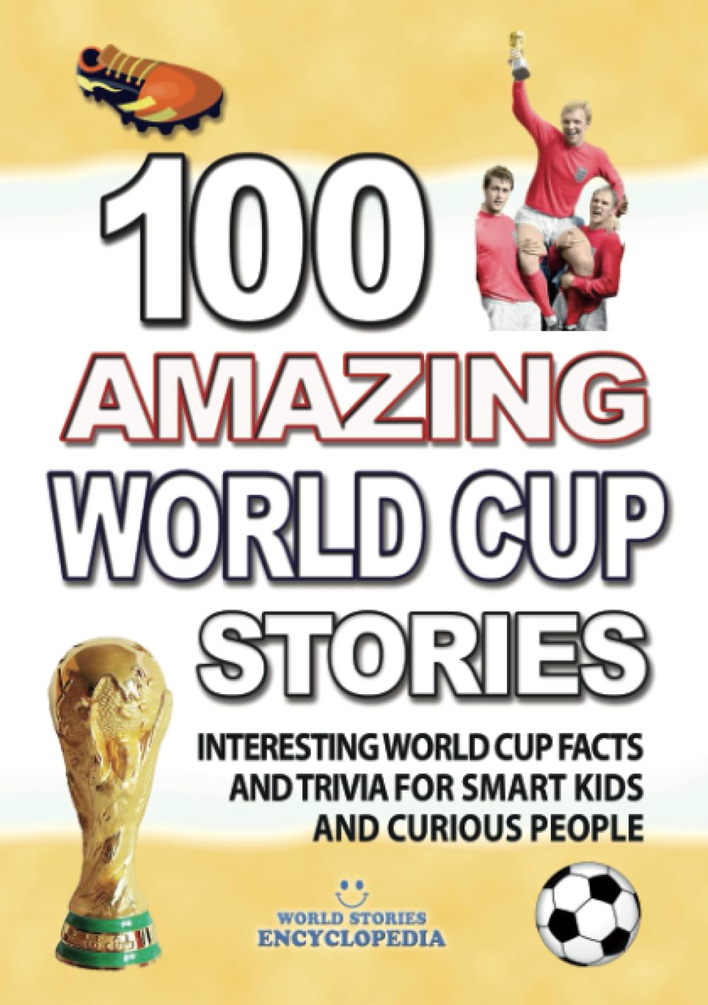 100 AMAZING WORLD CUP STORIES: Interesting Football World Cup Facts and Trivia for smart Kids and curious People (UNBELIEVABLE FACTS TRIVIA AND STORIES)