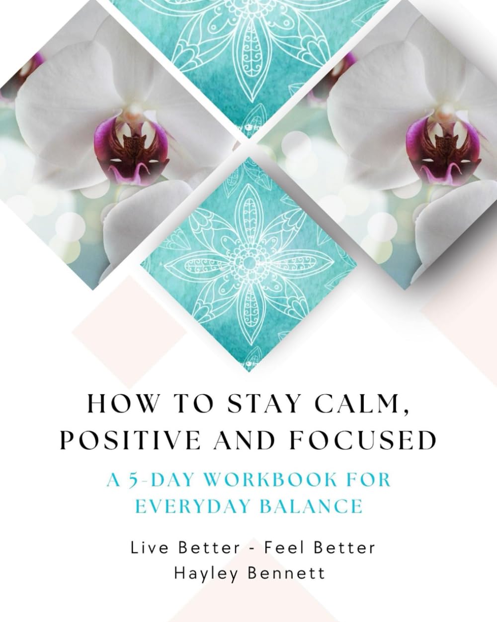 How to Stay Calm, Positive and Focused: A 5-Day Workbook for Everyday Balance (Live Better - Feel Better)