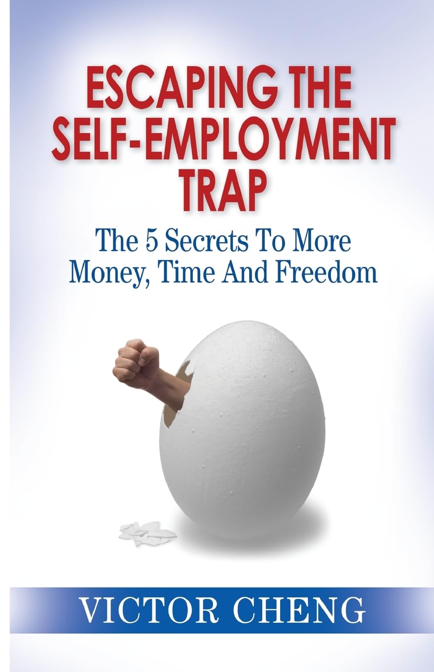 Escaping the Self Employment Trap: The 5 Secrets To More Time, Money And Freedom