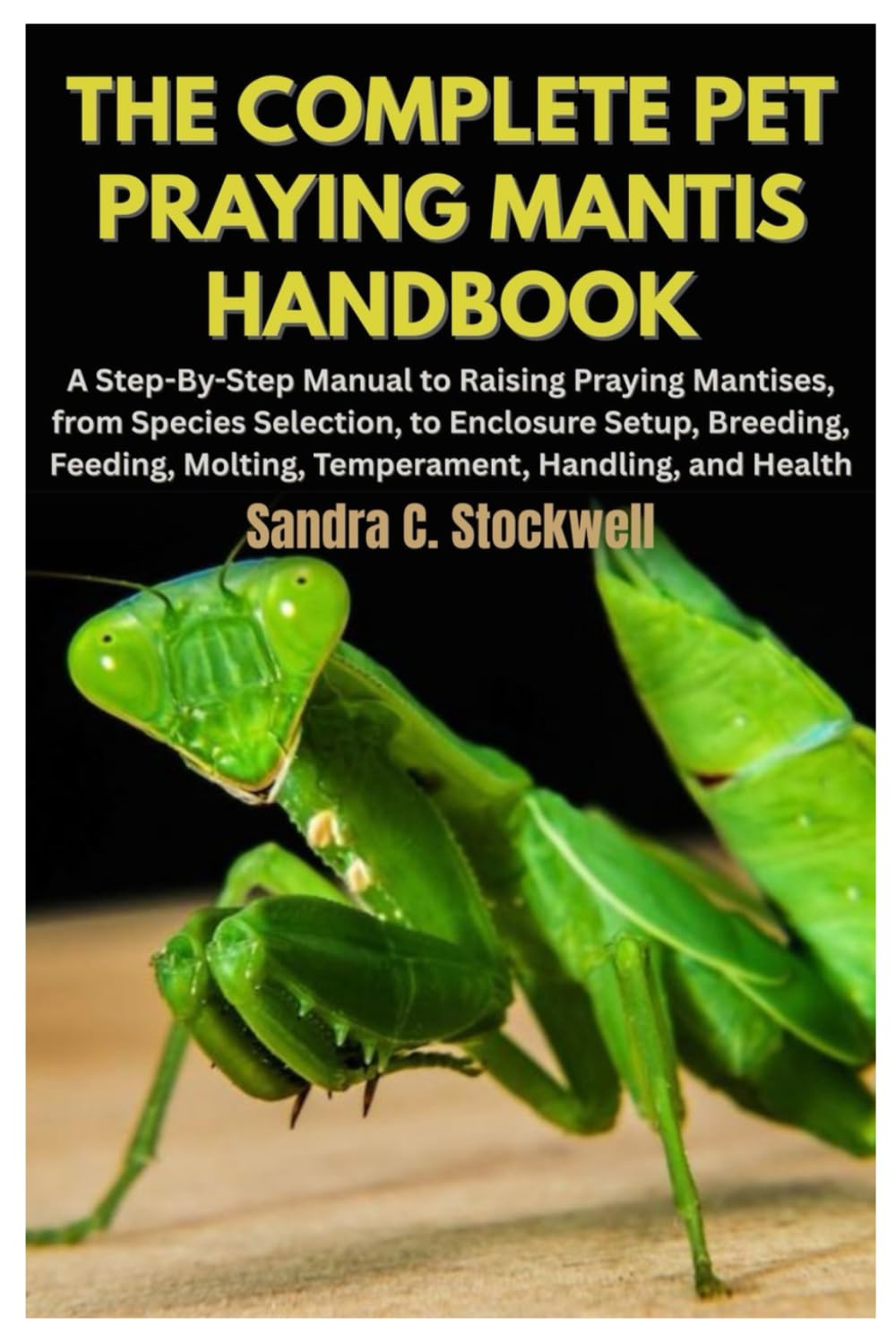 The Complete Pet Praying Mantis Handbook: A Step-By-Step Manual to Raising Praying Mantises, from Species Selection, to Enclosure Setup, Breeding, Feeding, Molting, Temperament, Handling, and Health