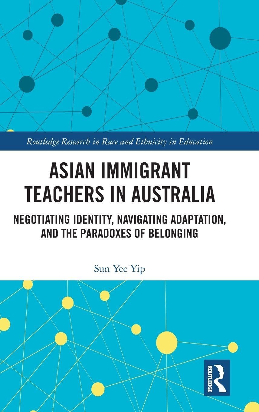 Asian Immigrant Teachers in Australia: Negotiating Identity, Navigating Adaptation, and the Paradoxes of Belonging (Routledge Research in Race and Ethnicity in Education)