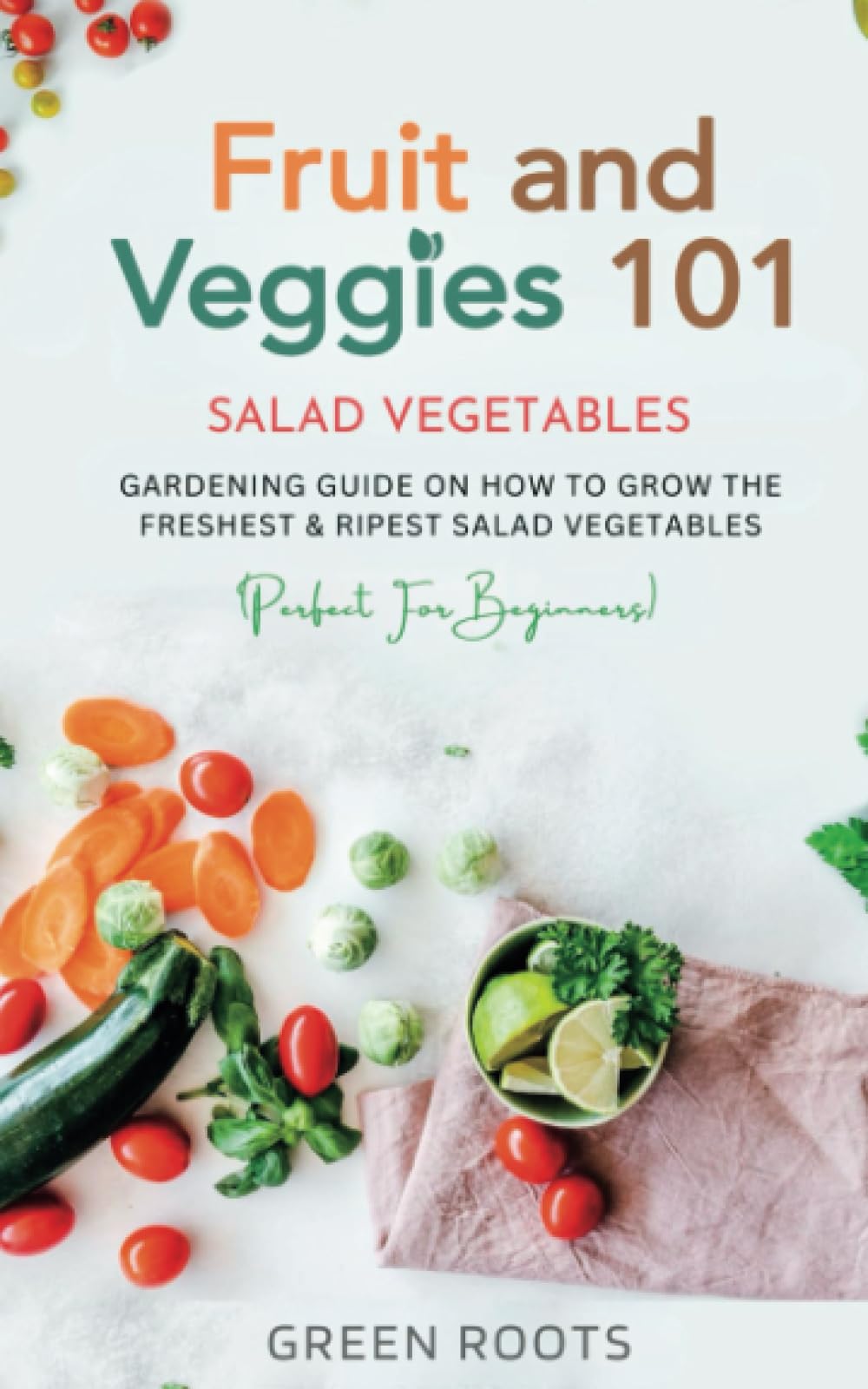 Fruit and Veggies 101 - Salad Vegetables: Gardening Guide On How To Grow The Freshest & Ripest Salad Vegetables (Perfect For Beginners)