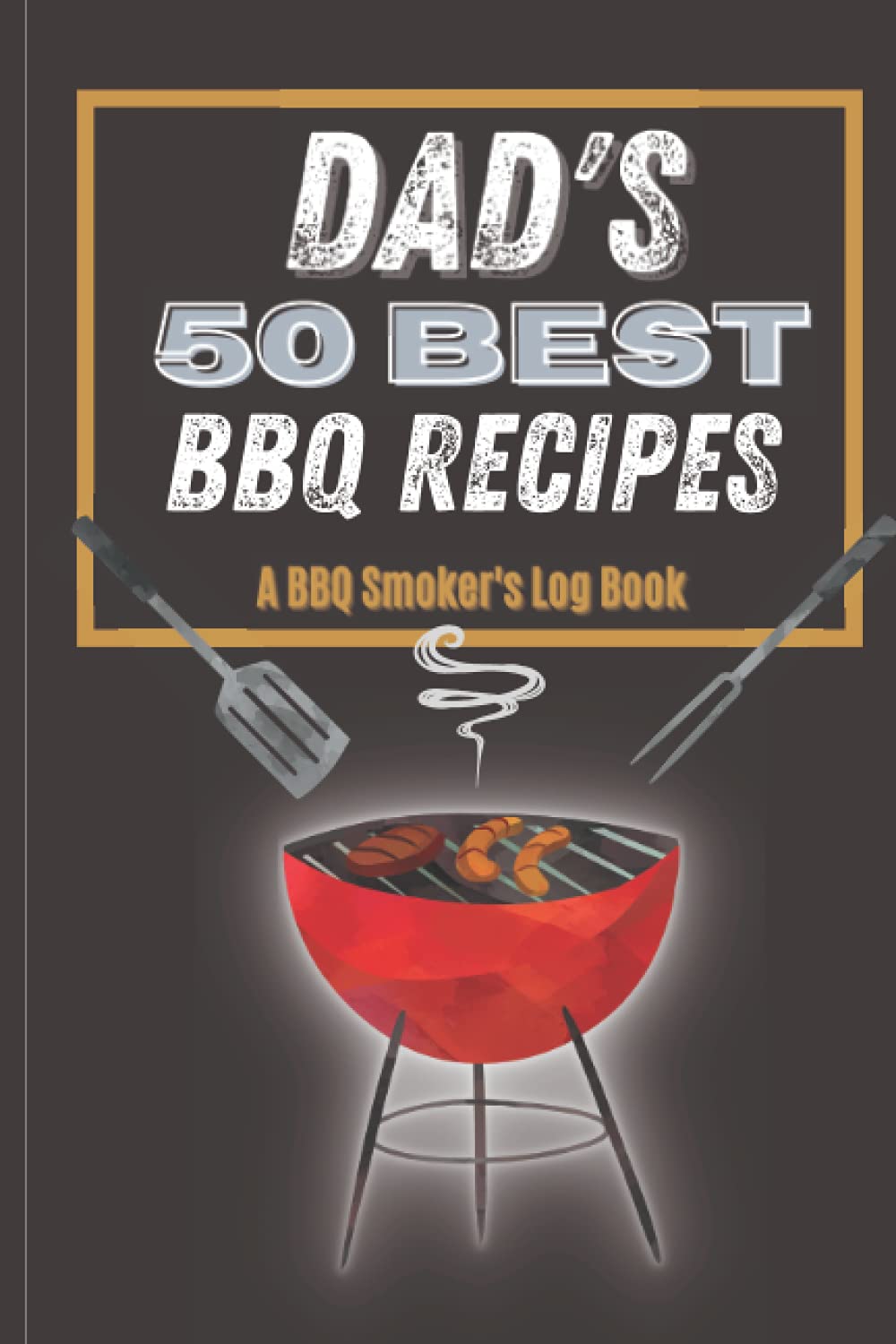 Dad's 50 Best BBQ Recipes: A BBQ Smoker's Log Book | BBQ Recipe Journal to Record Notes Including Meats, Temperature, Sauces, Rubs & Glazes | Great Gift for Dad on Father's Day