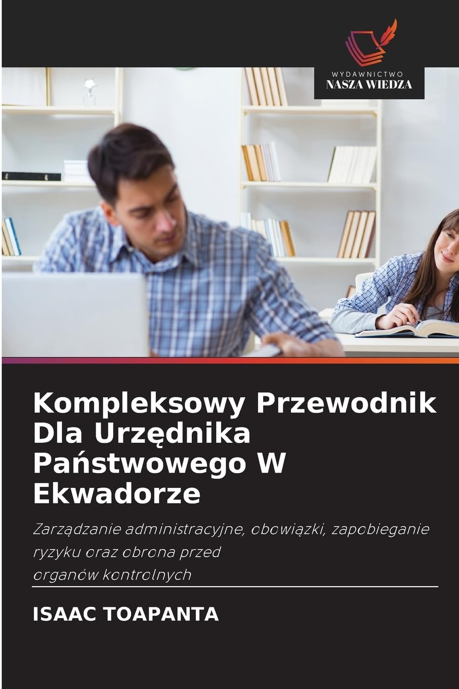 Kompleksowy Przewodnik Dla Urz¿dnika Pa¿stwowego W Ekwadorze: Zarz¿dzanie administracyjne, obowi¿zki, zapobieganie ryzyku oraz obrona przedorganów kontrolnych