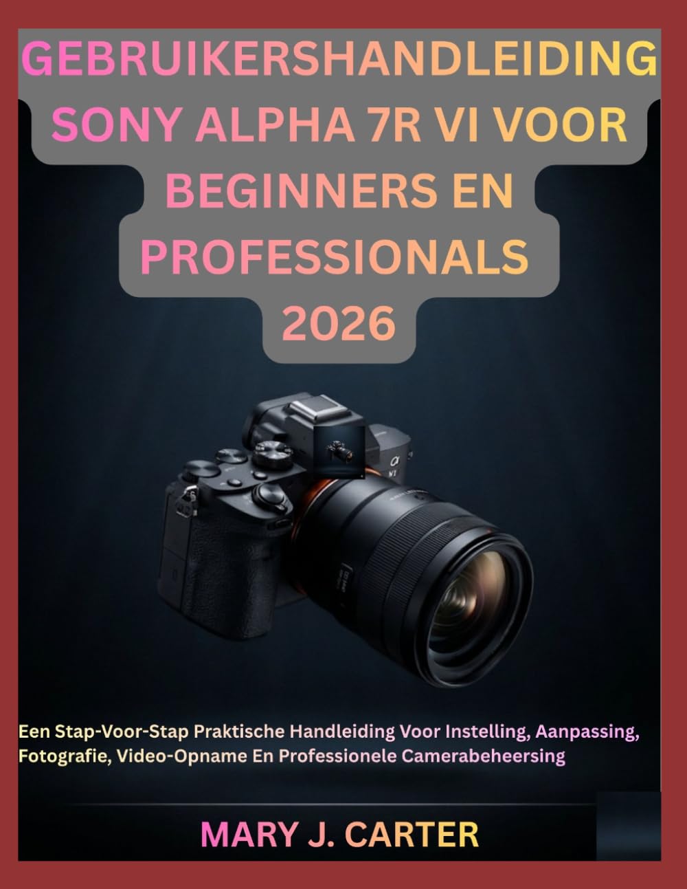 GEBRUIKERSHANDLEIDING SONY ALPHA 7R VI VOOR BEGINNERS EN PROFESSIONALS 2026: Een Stap-Voor-Stap Praktische Handleiding Voor Instelling, Aanpassing, ... En Professionele Camerabeheersing