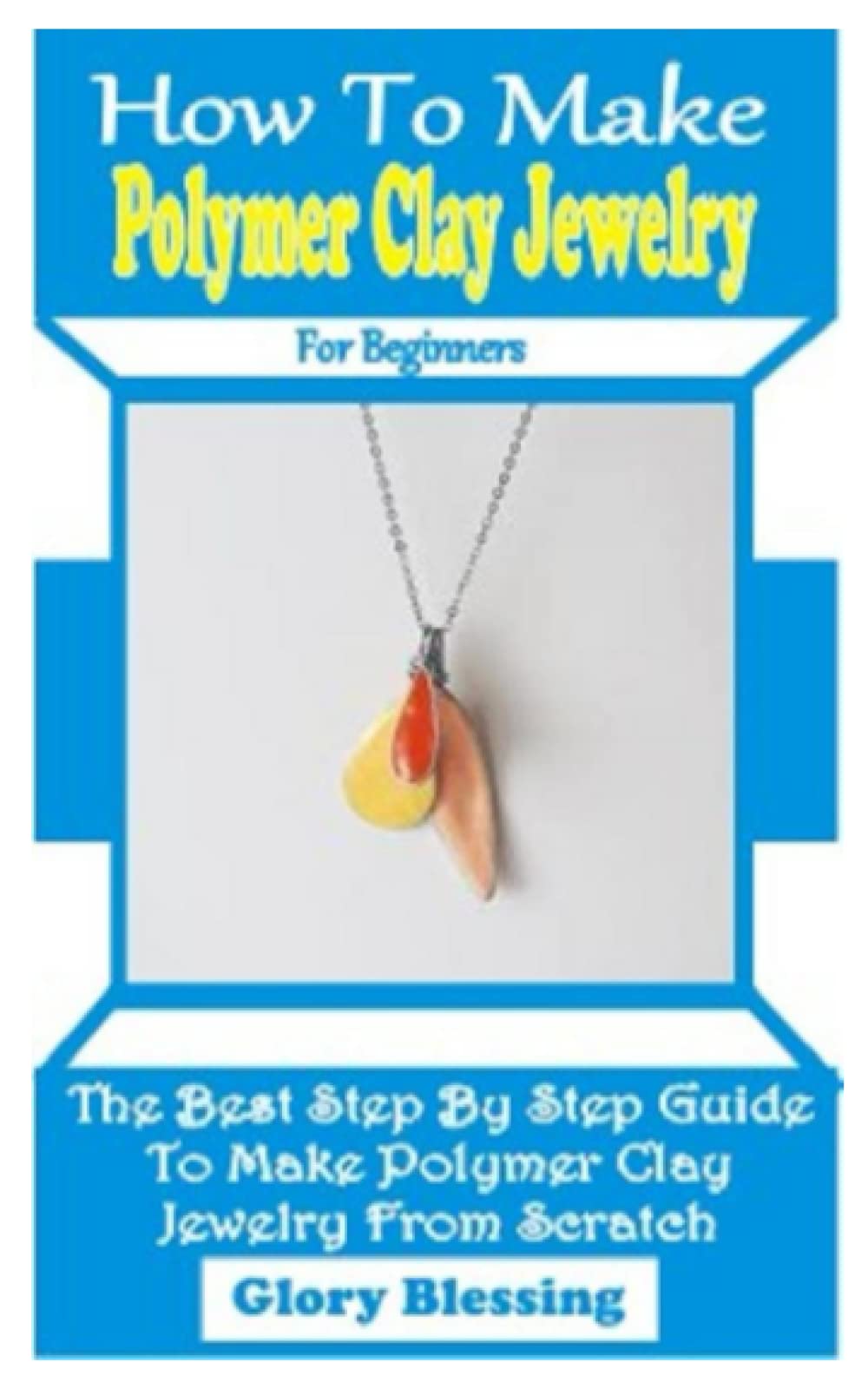 HOW TO MAKE POLYMER CLAY JEWELRY FOR BEGINNERS: THE BEST STEP BY STEP GUIDE TO MAKE POLYMER CLAY JEWELRY FROM SCRATCH