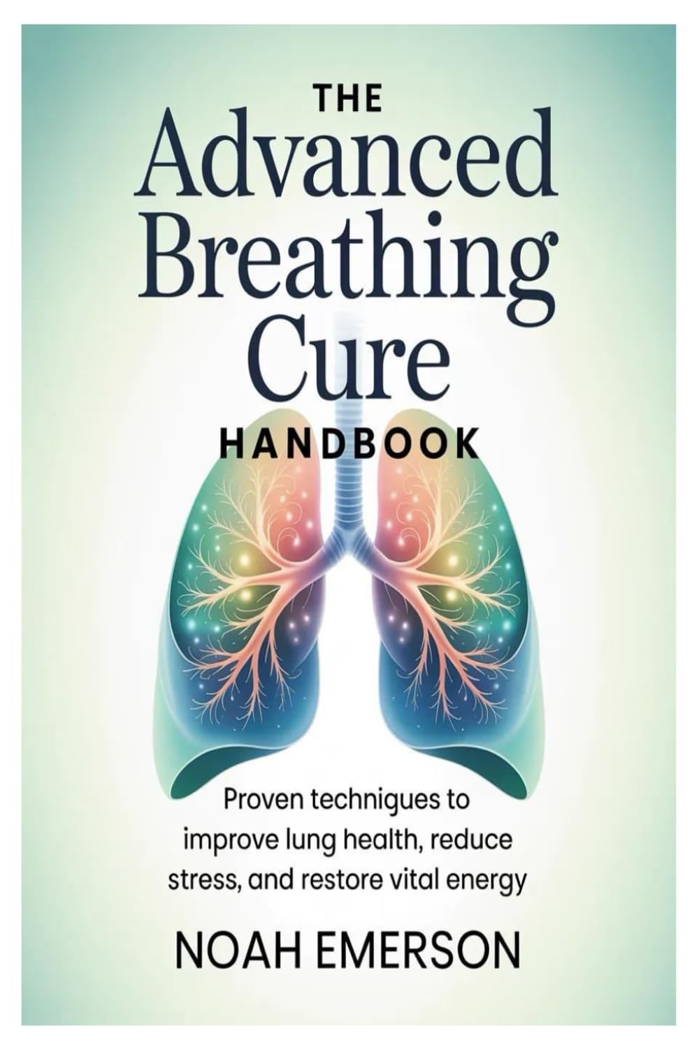 The Advanced Breathing Cure Handbook: Proven Techniques to Improve Lung Health, Reduce Stress, and Restore Vital Energy