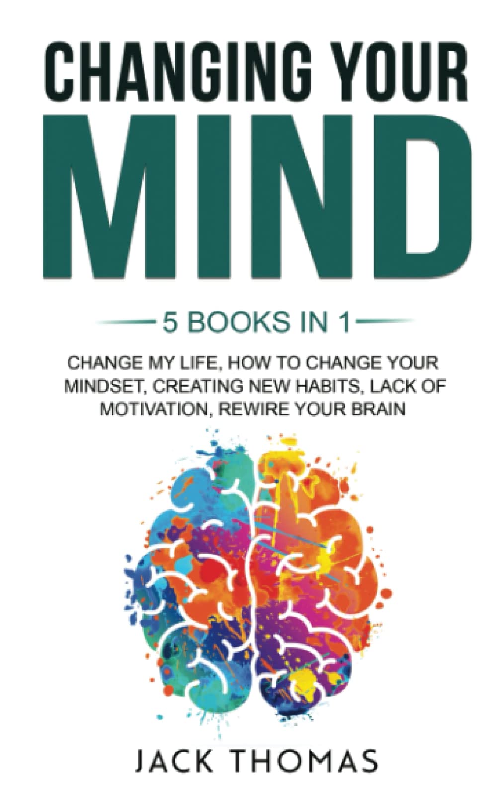 Changing Your Mind: 5 books in 1 - Change My Life, How To Change Your Mindset, Creating New Habits, Lack Of Motivation, Rewire Your Brain