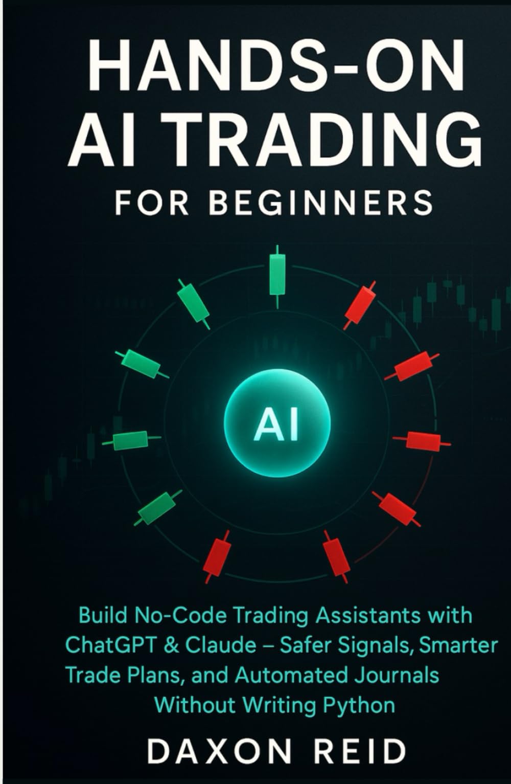 HANDS-ON AI TRADING FOR BEGINNERS: Build No-Code Trading Assistants with ChatGPT & Claude, Safer Signals, Smarter Trade Plans, and Automated Journals Without Writing Python