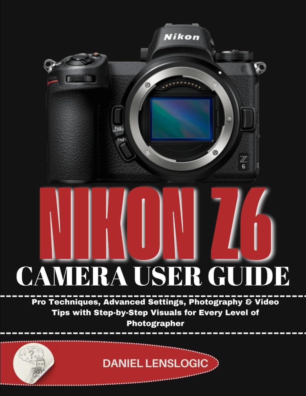 NIKON Z6 CAMERA USER GUIDE: Pro Techniques, Advanced Settings, Photography & Video Tips with Step-by-Step Visuals for Every Level of Photographer