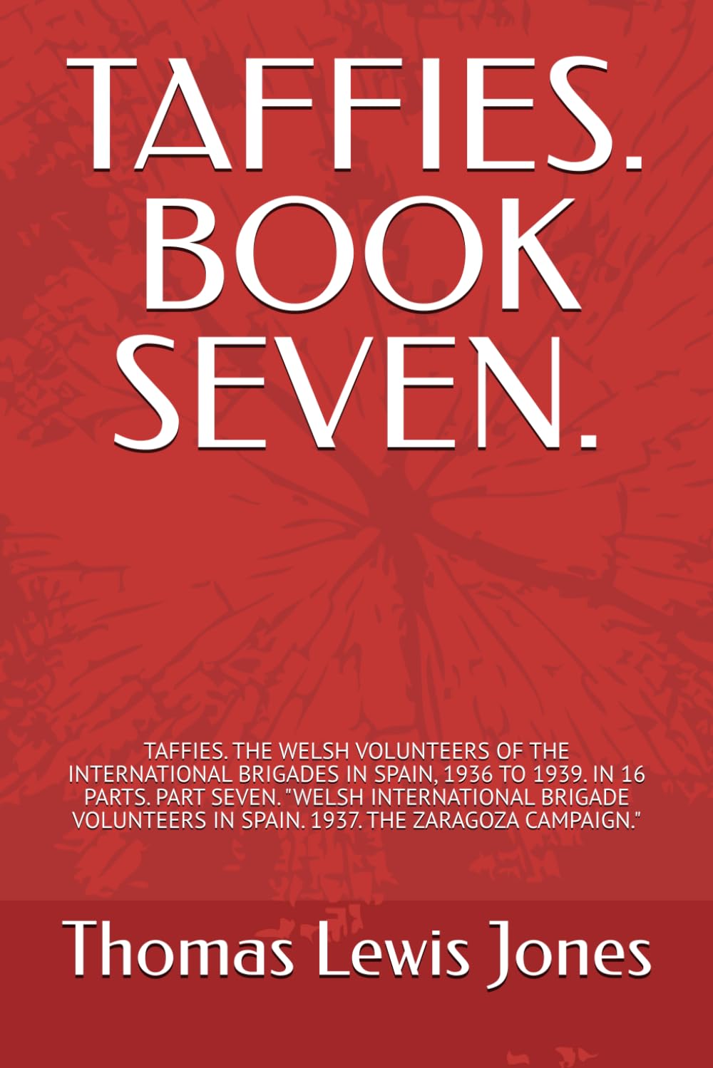 TAFFIES. BOOK SEVEN.: TAFFIES. THE WELSH VOLUNTEERS OF THE INTERNATIONAL BRIGADES IN SPAIN, 1936 TO 1939. IN 16 PARTS. PART SEVEN. "WELSH ... IN SPAIN. 1937. THE ZARAGOZA CAMPAIGN."