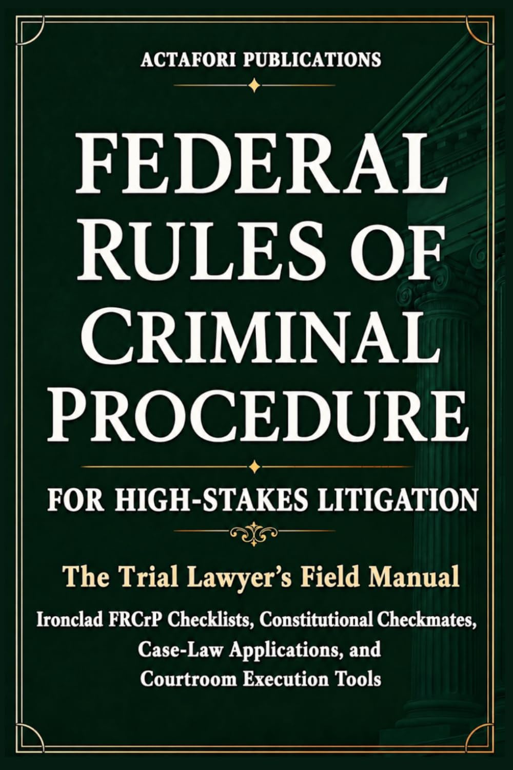 FEDERAL RULES OF CRIMINAL PROCEDURE FOR HIGH-STAKES LITIGATION: The Trial Lawyer’s Field Manual: Ironclad Checklists, Constitutional Checkmates, Case-Law Applications, and Courtroom Execution Tools