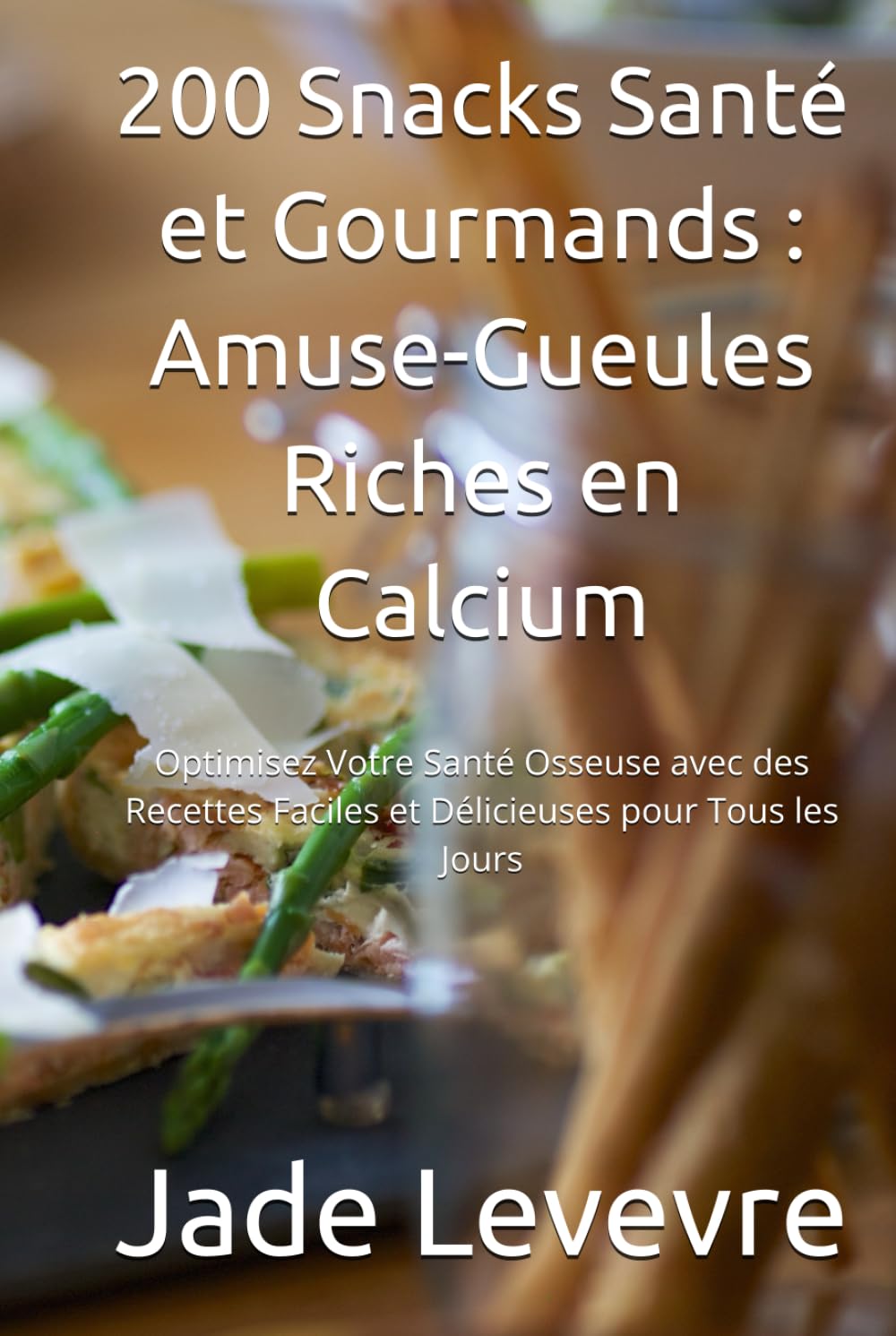 200 Snacks Santé et Gourmands : Amuse-Gueules Riches en Calcium: Optimisez Votre Santé Osseuse avec des Recettes Faciles et Délicieuses pour Tous les Jours