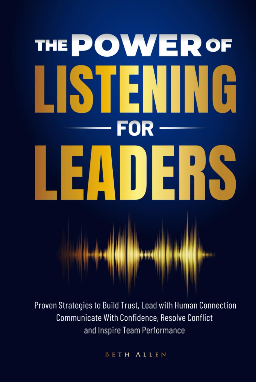 The Power of Listening for Leaders: Proven Strategies to Build Trust, Lead with Human Connection, Resolve Conflict, Communicate with Confidence, and Inspire Team Performance