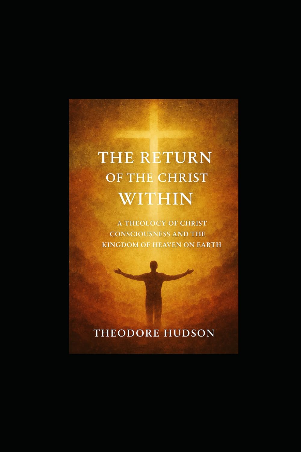 The Return of the Christ Within: A THEOLOGY OF CHRIST CONSCIOUSNESS AND THE KINGDOM OF HEAVEN ON EARTH (The Return of Christ Consciousness)