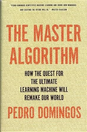 The Master Algorithm: How the Quest for the Ultimate Learning Machine Will Remake Our World