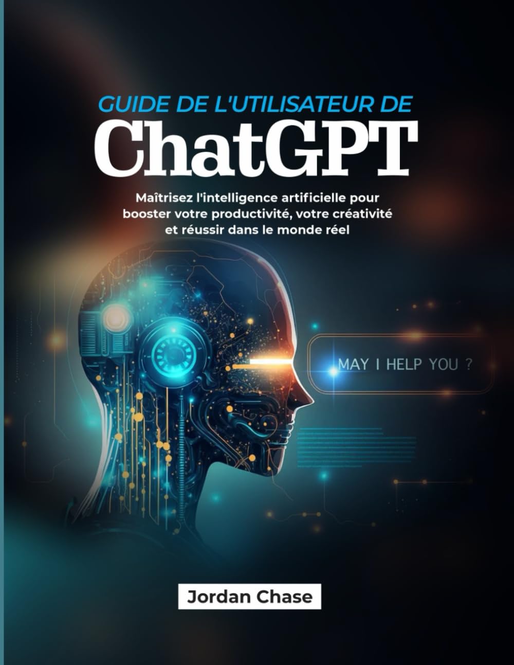 Guide de l'utilisateur de ChatGPT: Maîtrisez l'intelligence artificielle pour booster votre productivité, votre créativité et réussir dans le monde réel