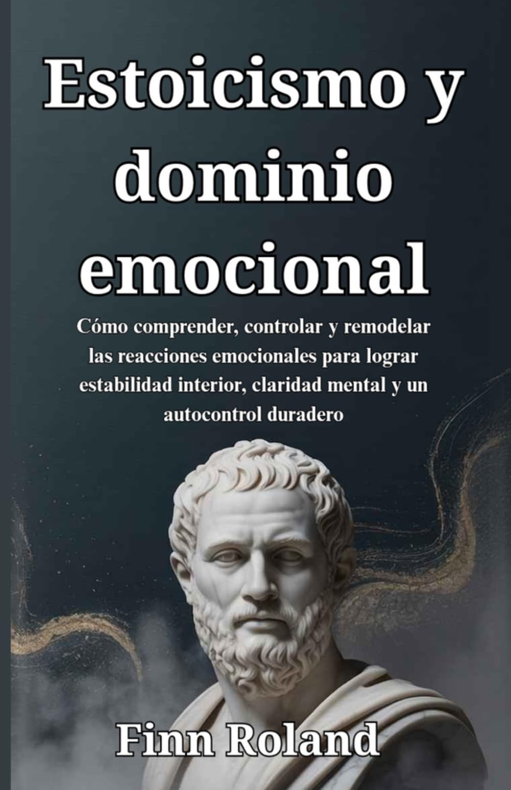 Estoicismo y dominio emocional: Cómo comprender, controlar y remodelar las reacciones emocionales para lograr estabilidad interior, claridad mental y un autocontrol duradero