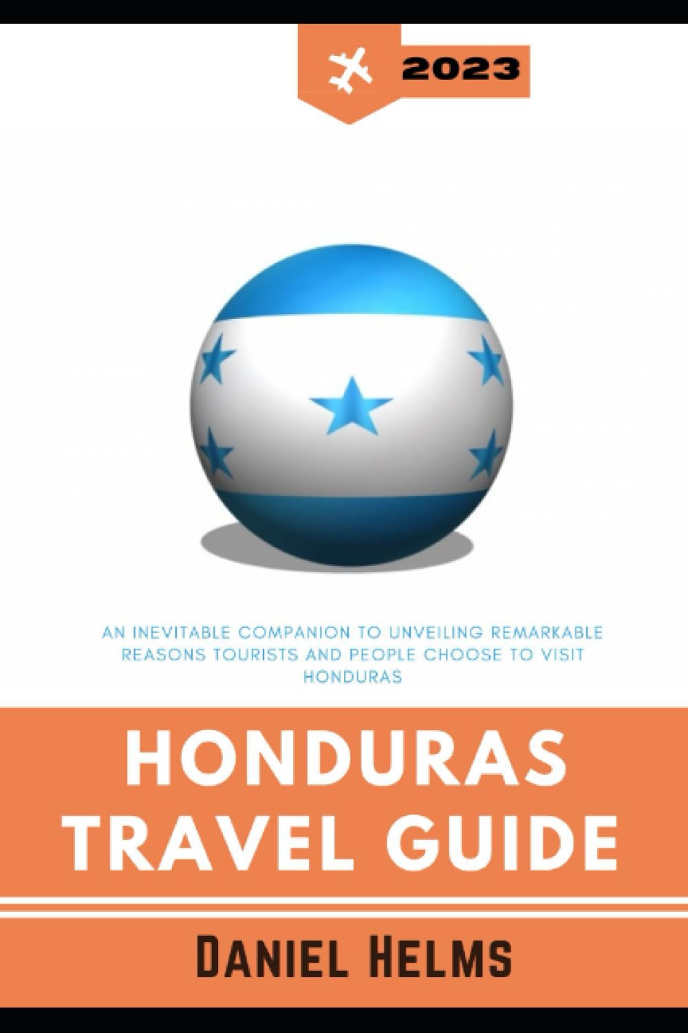 Honduras 2023 Travel Guide: Top Attractions and What To Know Before Your Trip: An Inevitable Companion To Unveiling Remarkable Reasons Tourists and ... (Expeditious Reading Travel Guide 2023-2024)