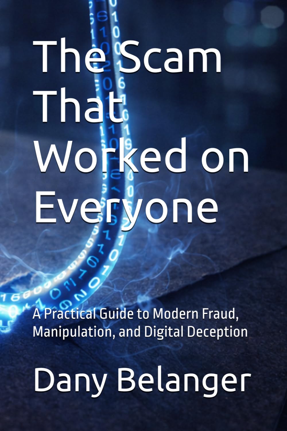 The Scam That Worked on Everyone: A Practical Guide to Modern Fraud, Manipulation, and Digital Deception