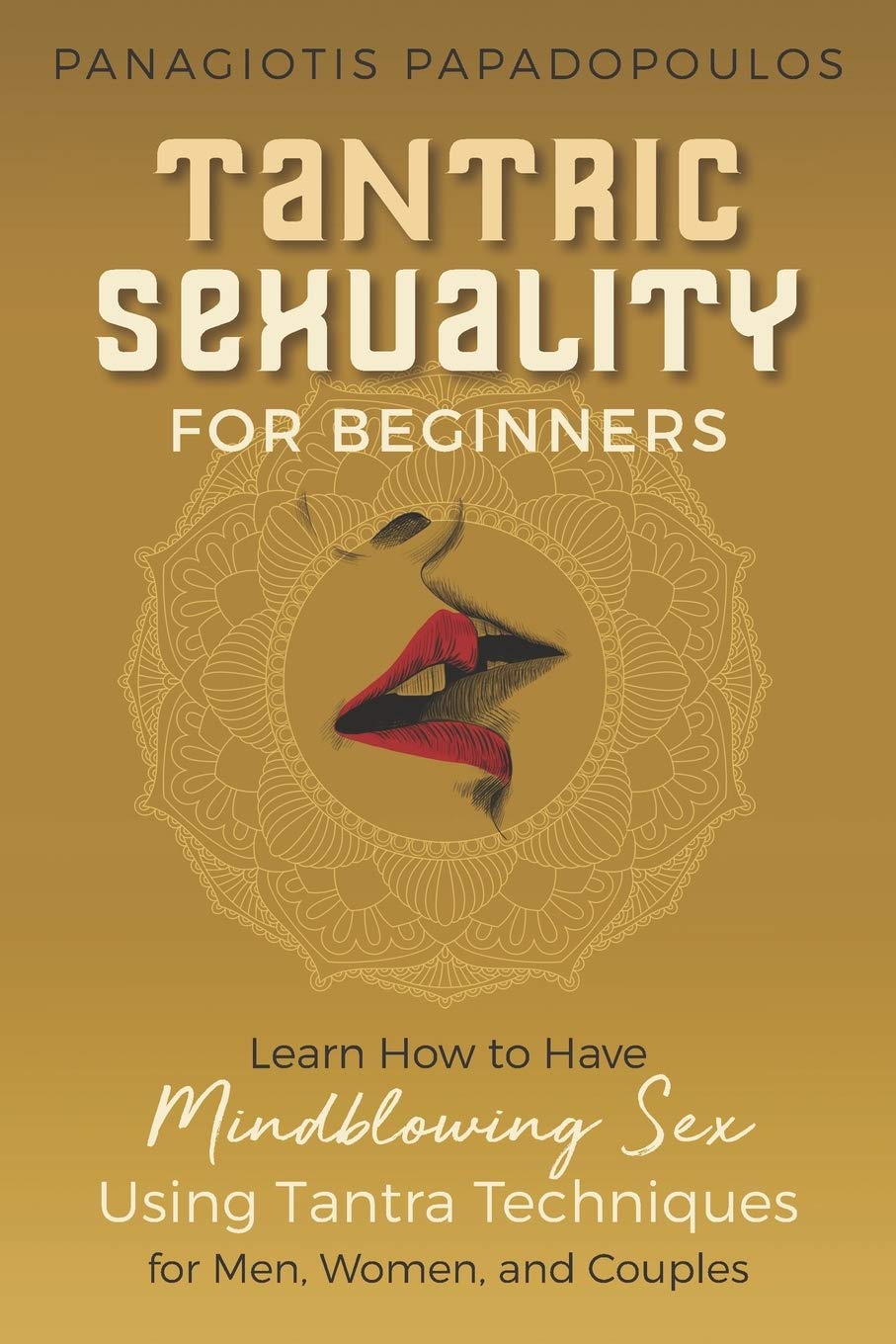 Tantric Sexuality for Beginners Learn How to Have Minblowing Sex Using Tantra Techniques for Men , Woman and Couples
