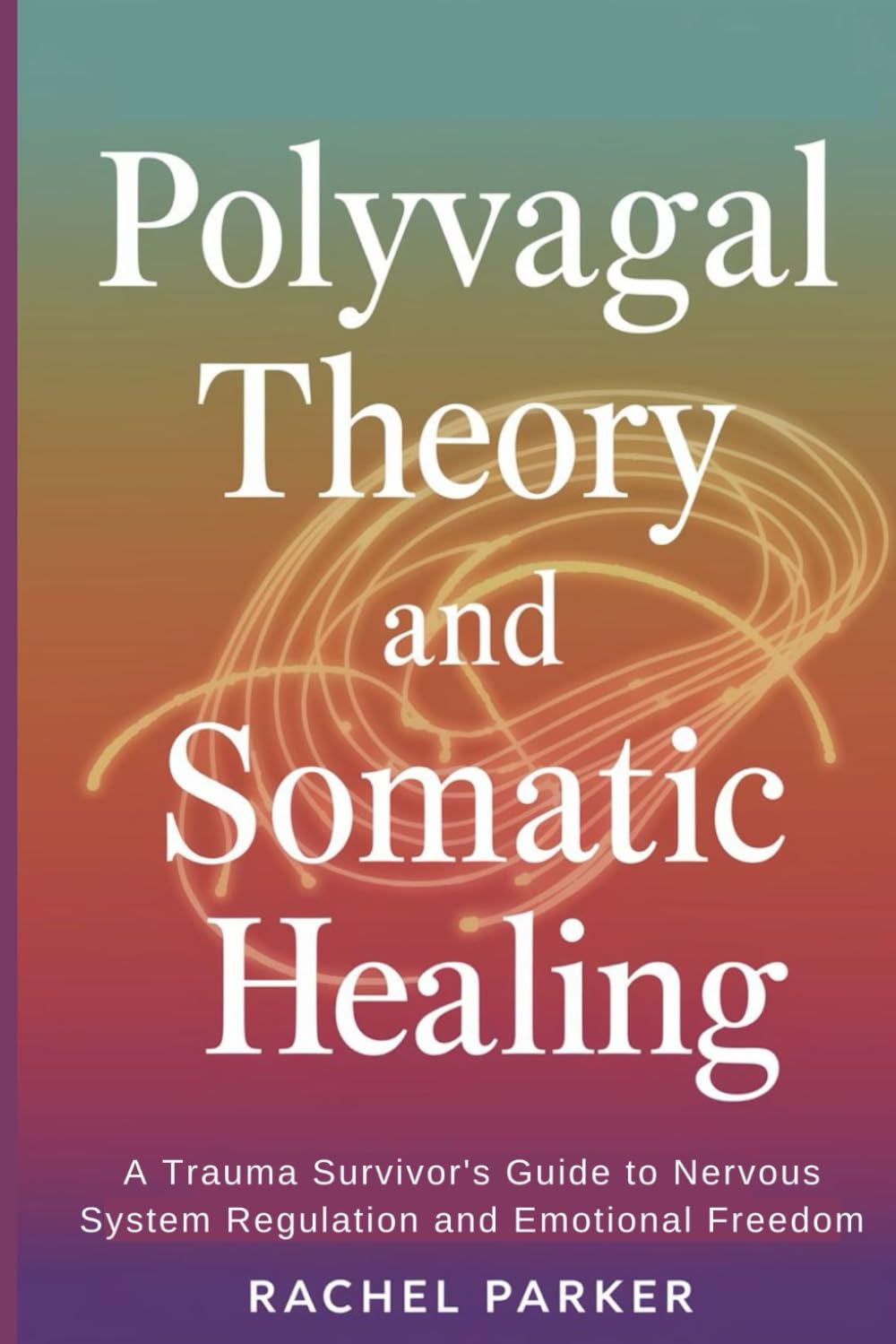 Polyvagal Theory and Somatic Healing: A Trauma Survivor's Guide to Nervous System Regulation and Emotional Freedom