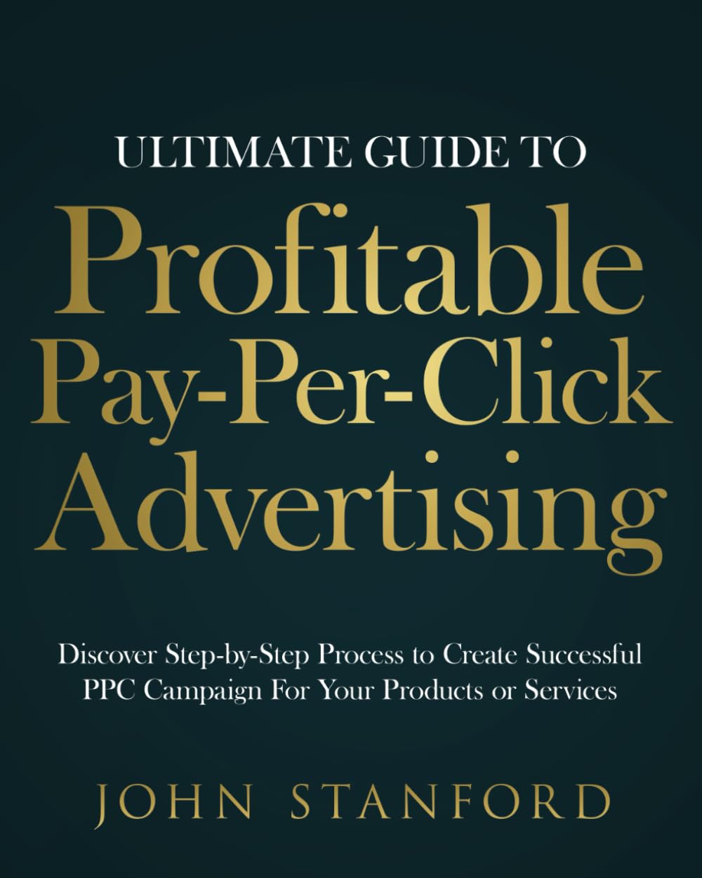 Ultimate Guide to Profitable Pay-Per-Click Advertising: Discover Step-by-Step Process to Create Successful PPC Campaign for Your Products or Services