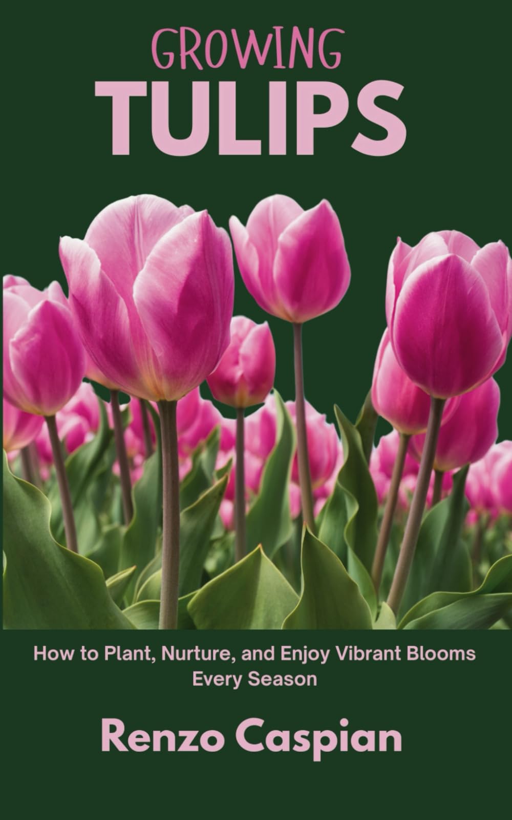 GROWING TULIPS: How to Plant, Nurture, and Enjoy Vibrant Blooms Every Season