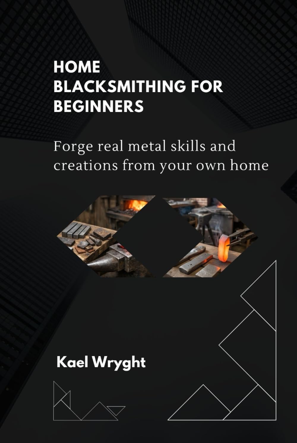 Home Blacksmithing for Beginners: Forge Real Metal Skills and Creations From Your Own Home