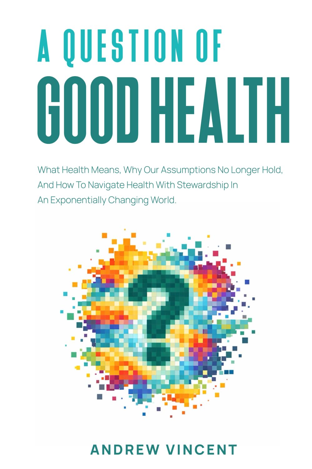 A Question of Good Health: What Health Means, Why Our Assumptions No Longer Hold, And How To Navigate Health With Stewardship In An Exponentially Changing World.