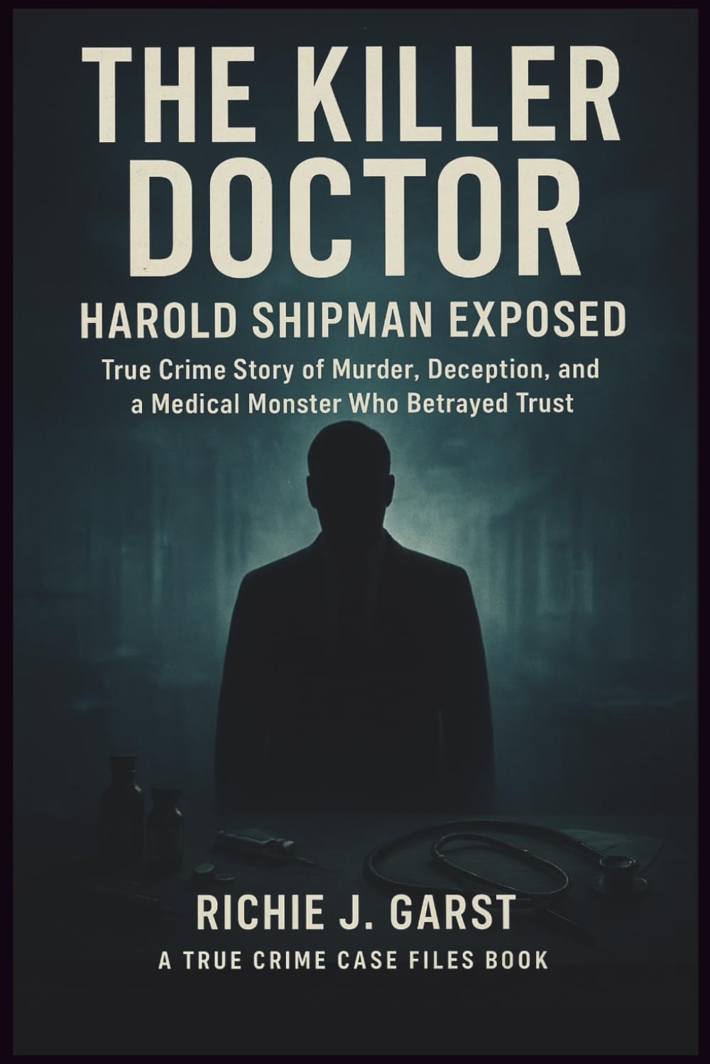THE KILLER DOCTOR Harold Shipman Exposed: True Crime Story of Murder, Deception, and a Medical Monster Who Betrayed Trust (True Crime Case Files: Real Stories Of Murder, Mystery & Justice)