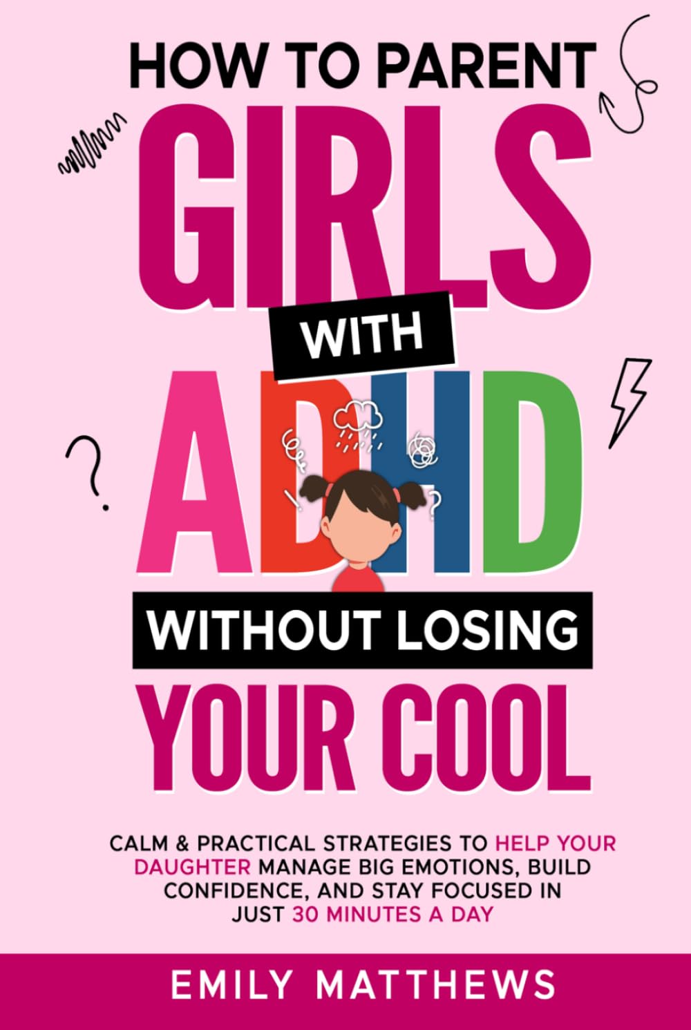 How To Parent Girls With ADHD Without Losing Your Cool: Calm & Practical Strategies To Help Your Daughter Manage Big Emotions, Build Confidence, And Stay Focused In Just 30 Minutes A Day