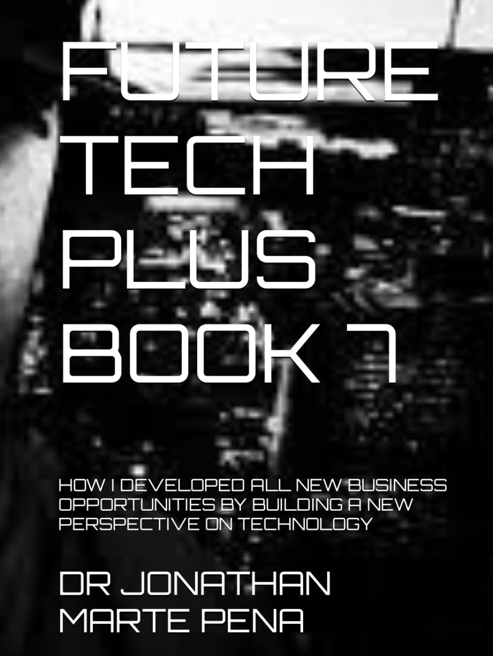 FUTURE TECH PLUS BOOK 7: HOW I DEVELOPED ALL NEW BUSINESS OPPORTUNITIES BY BUILDING A NEW PERSPECTIVE ON TECHNOLOGY (FUTURE TECH PLUS: SAGA TRINITY)