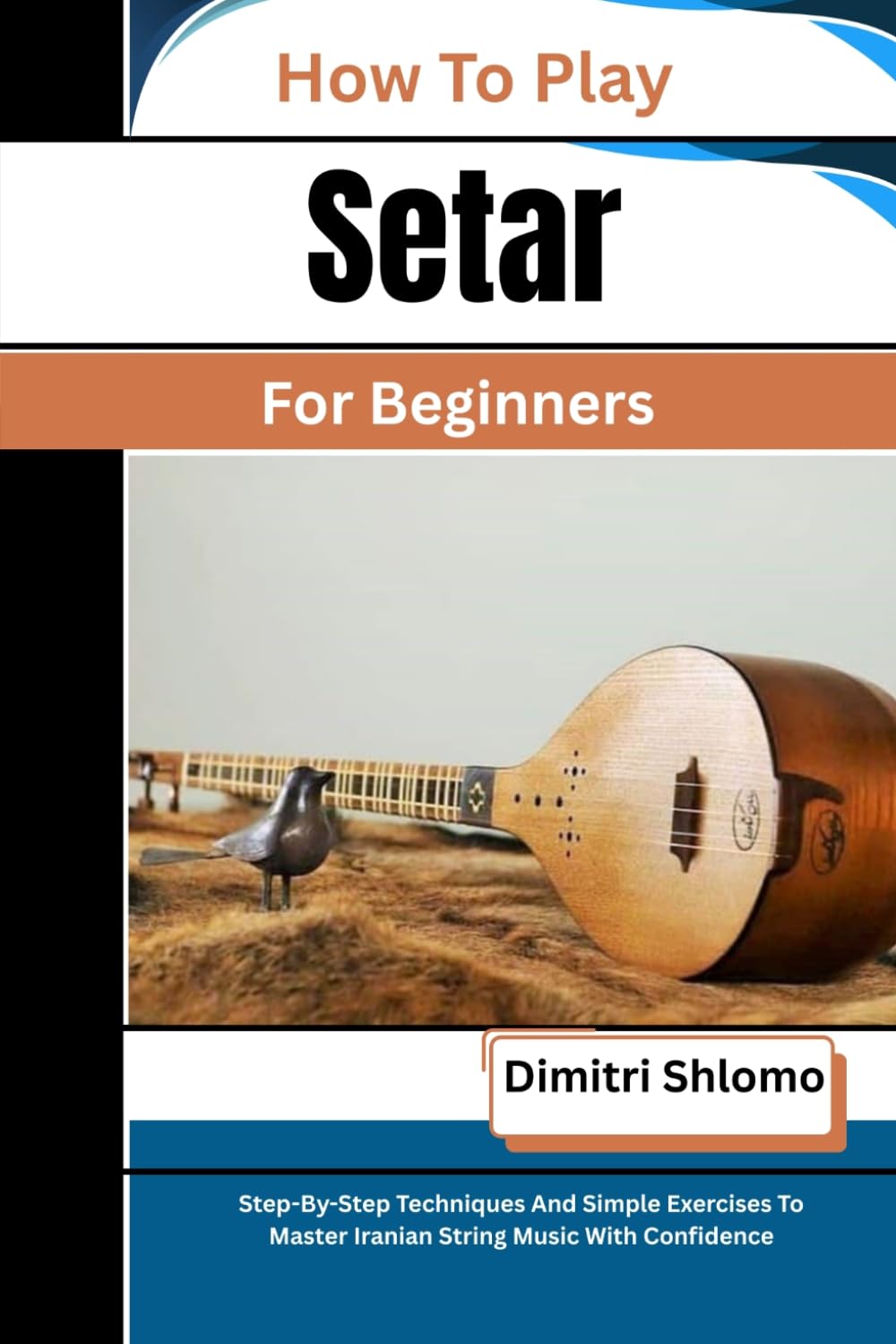 How To Play Setar For Beginners: Step-By-Step Techniques And Simple Exercises To Master Iranian String Music With Confidence