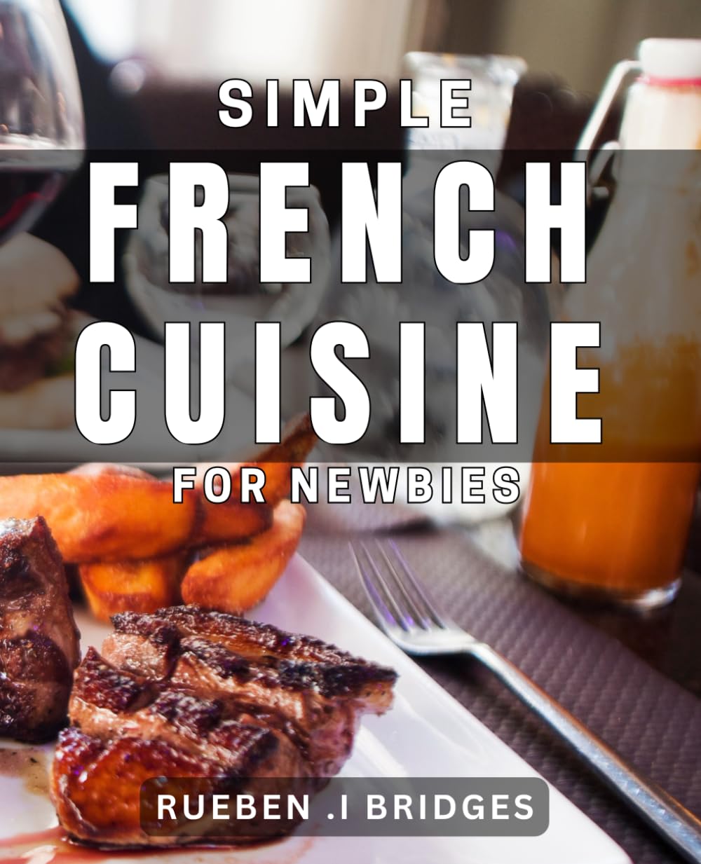 Simple French Cuisine for Newbies: Master the Art of French Cooking with Easy-to-Follow Recipes