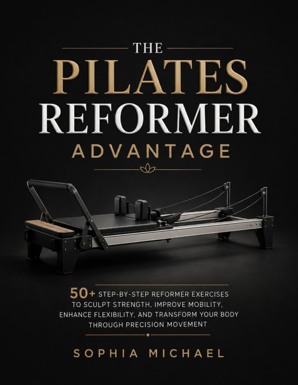 THE PILATES REFORMER ADVANTAGE: 50+ Step-by-Step Reformer Exercises to Sculpt Strength, Improve Mobility, Enhance Flexibility, and Transform Your Body Through Precision Movement