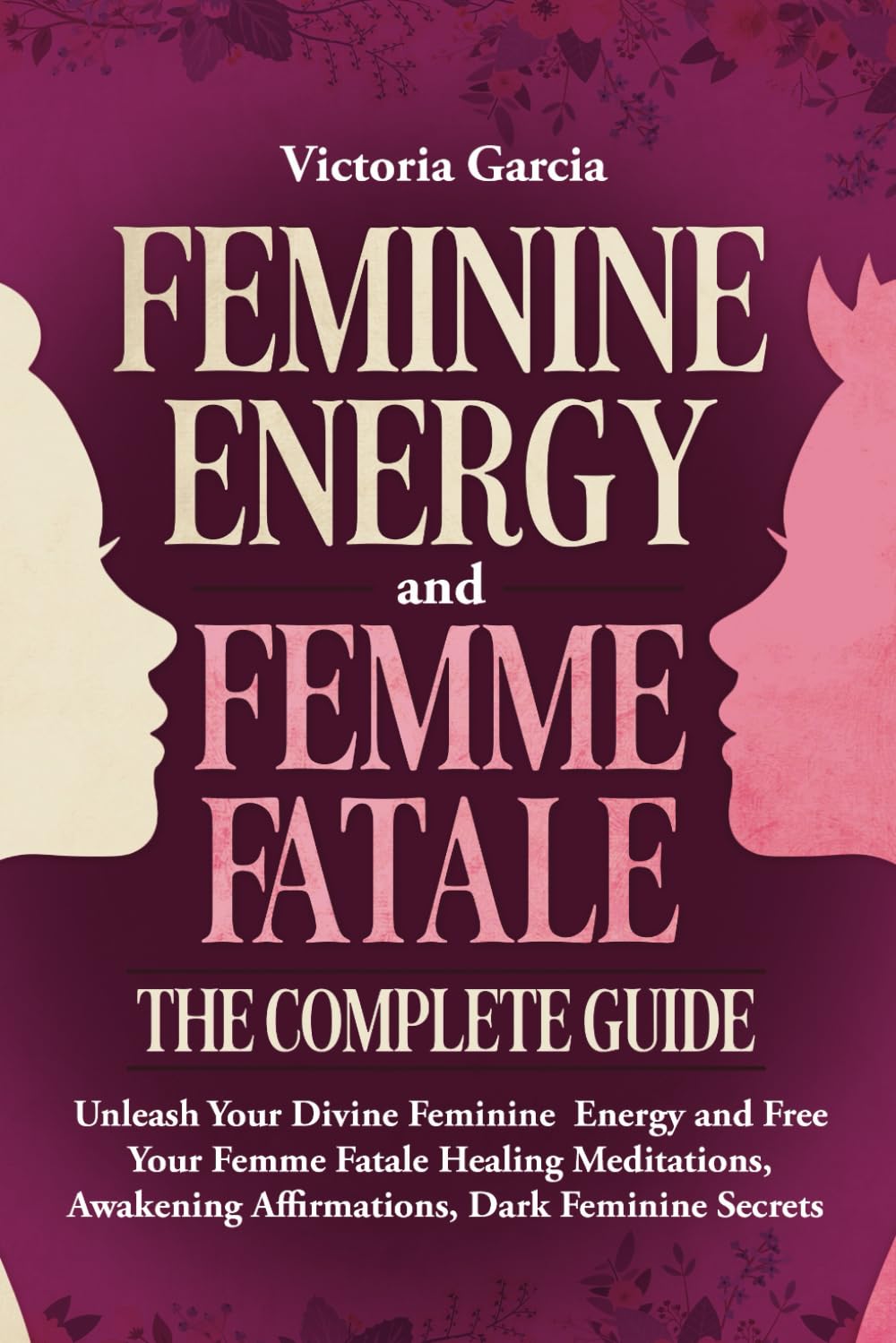 Feminine Energy and Femme Fatale - The Complete Guide: Unleash Your Divine Feminine Energy and Free Your Femme Fatale | Healing Meditations, Awakening Affirmations, Dark Feminine Secrets