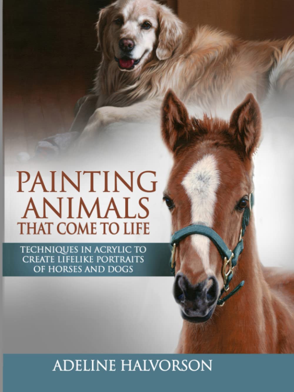 Painting Animals That Come to Life: Techniques in Acrylic to Create Lifelike Portraits of Horses and Dogs