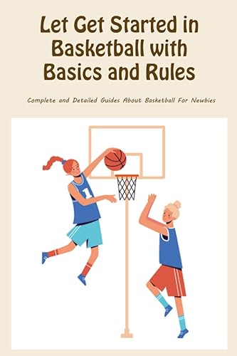Let Get Started in Basketball with Basics and Rules: Complete and Detailed Guides About Basketball For Newbies: All About Basketball For Beginners