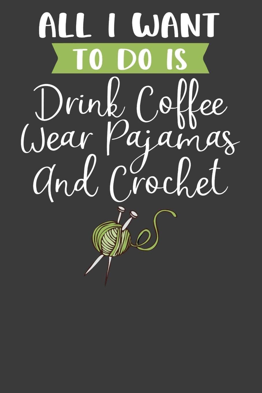 All I Want To Do is Drink Coffee, Wear Pajamas, and Crochet: Knitting, Quilting, and Caffeine Lover Gift Paperback โ July 28, 2019