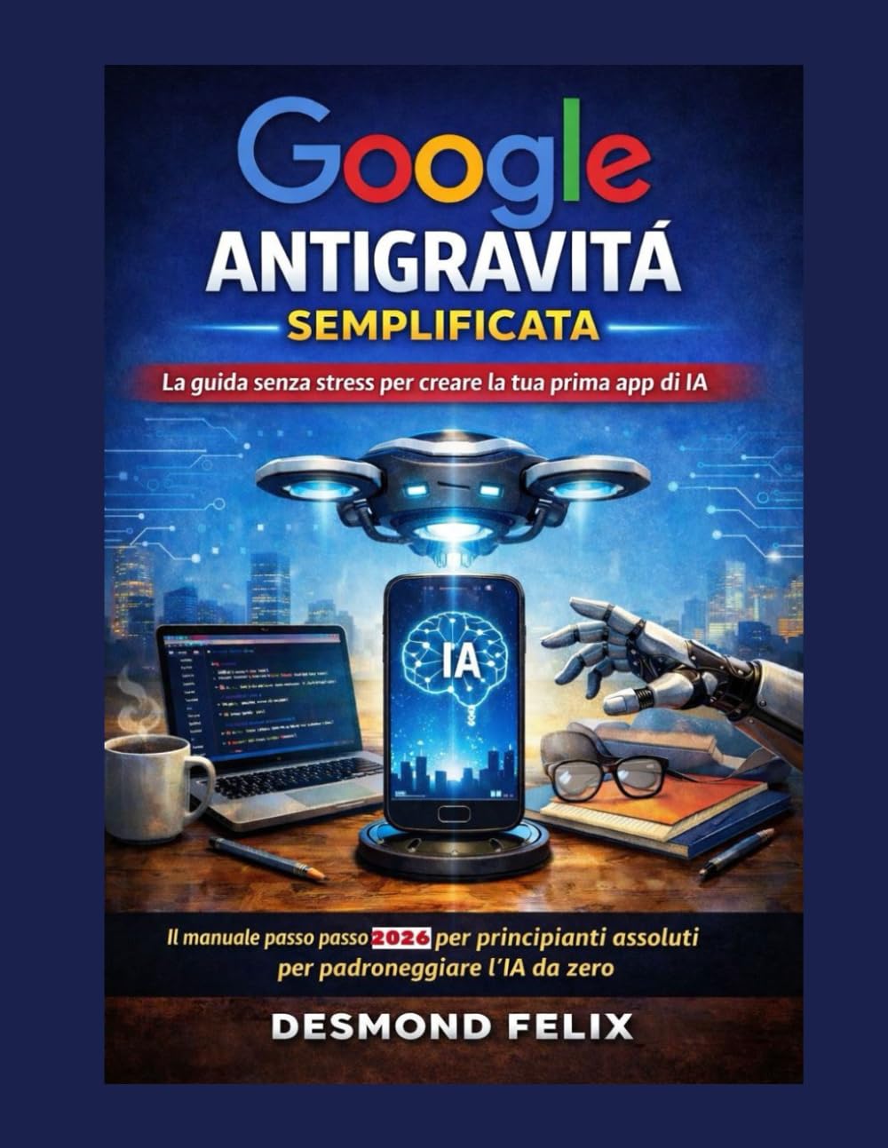 Google Antigravità semplificata: la guida senza stress per creare la tua prima app AI: Il manuale passo passo 2026 per principianti assoluti per padroneggiare l'IA da zero