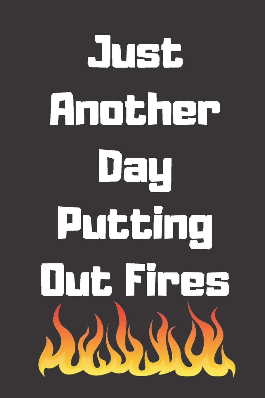 Just Another Day Putting Out Fires: NOTEBOOK120 Pages, 6 x 9 size