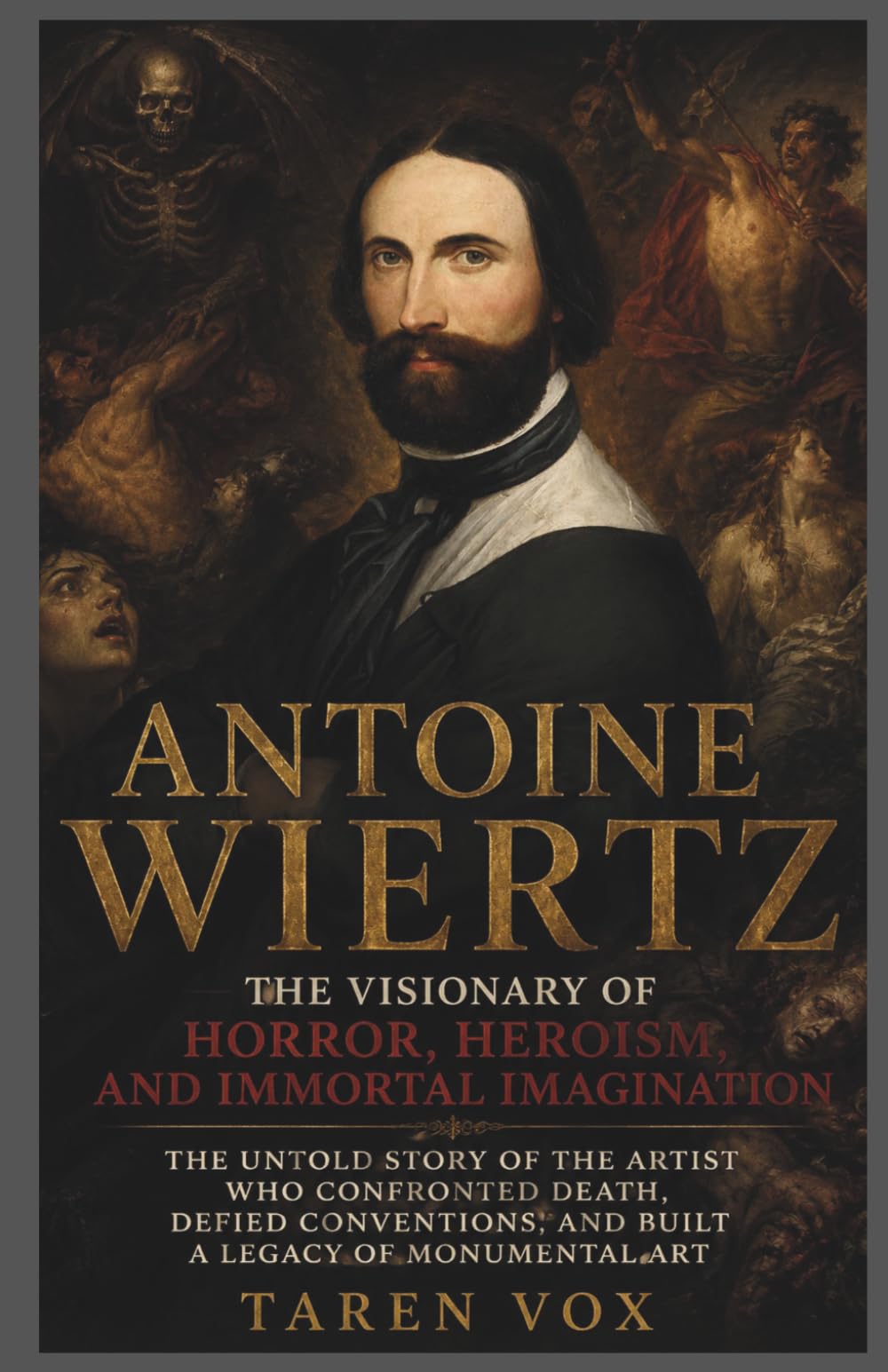 Antoine Wiertz: The Visionary of Horror, Heroism, and Immortal Imagination: The Untold Story of the Artist Who Confronted Death, Defied Conventions, and Built a Legacy of Monumental Art