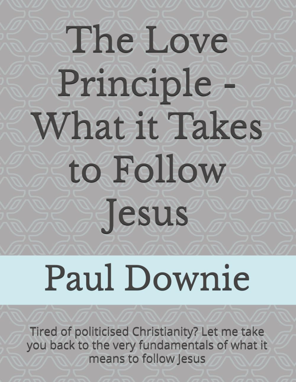 The Love Principle - What it Takes to Follow Jesus: Tired of politicised Christianity? Let me take you back to the very fundamentals of what it means to follow Jesus (Where Bread Is Found)